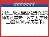 宁波二级交通运输造价工程师考试需要什么学历(宁波二级造价师学历要求)