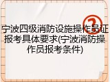 宁波四级消防设施操作员证报考具体要求(宁波消防操作员报考条件)