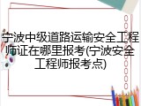 宁波中级道路运输安全工程师证在哪里报考(宁波安全工程师报考点)
