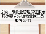 宁波二级物业管理员证报考具体要求(宁波物业管理员报考条件)