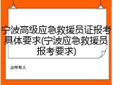 宁波高级应急救援员证报考具体要求(宁波应急救援员报考要求)