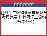 牡丹江二级物业管理员证报考具体要求(牡丹江二级物业报考条件)