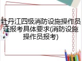 牡丹江四级消防设施操作员证报考具体要求(消防设施操作员报考)