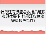 牡丹江高级应急救援员证报考具体要求(牡丹江应急救援员报考条件)