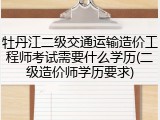 牡丹江二级交通运输造价工程师考试需要什么学历(二级造价师学历要求)