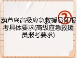 葫芦岛高级应急救援员证报考具体要求(高级应急救援员报考要求)