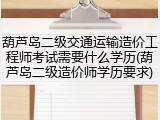 葫芦岛二级交通运输造价工程师考试需要什么学历(葫芦岛二级造价师学历要求)