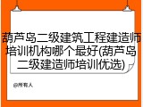 葫芦岛二级建筑工程建造师培训机构哪个最好(葫芦岛二级建造师培训优选)