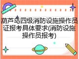 葫芦岛四级消防设施操作员证报考具体要求(消防设施操作员报考)