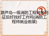 葫芦岛一级消防工程师考到证后好找好工作吗(消防工程师就业前景)