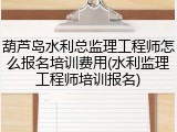 葫芦岛水利总监理工程师怎么报名培训费用(水利监理工程师培训报名)