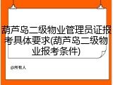 葫芦岛二级物业管理员证报考具体要求(葫芦岛二级物业报考条件)