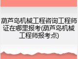 葫芦岛机械工程咨询工程师证在哪里报考(葫芦岛机械工程师报考点)