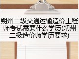 朔州二级交通运输造价工程师考试需要什么学历(朔州二级造价师学历要求)