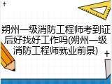 朔州一级消防工程师考到证后好找好工作吗(朔州一级消防工程师就业前景)