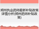 朔州执业药师最新补贴政策详情分析(朔州药师补贴政策)