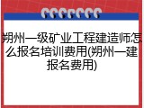 朔州一级矿业工程建造师怎么报名培训费用(朔州一建报名费用)