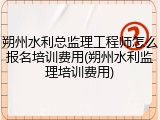 朔州水利总监理工程师怎么报名培训费用(朔州水利监理培训费用)