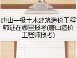唐山一级土木建筑造价工程师证在哪里报考(唐山造价工程师报考)