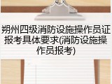 朔州四级消防设施操作员证报考具体要求(消防设施操作员报考)