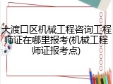 大渡口区机械工程咨询工程师证在哪里报考(机械工程师证报考点)