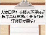 大渡口区社会服务环评师证报考具体要求(社会服务环评师报考要求)
