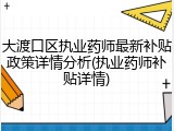 大渡口区执业药师最新补贴政策详情分析(执业药师补贴详情)