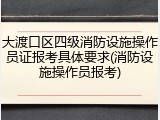 大渡口区四级消防设施操作员证报考具体要求(消防设施操作员报考)