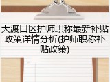 大渡口区护师职称最新补贴政策详情分析(护师职称补贴政策)