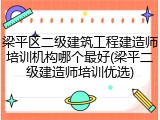 梁平区二级建筑工程建造师培训机构哪个最好(梁平二级建造师培训优选)