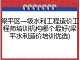 梁平区一级水利工程造价工程师培训机构哪个最好(梁平水利造价培训优选)
