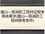 唐山一级消防工程师证报考具体要求(唐山一级消防工程师报考条件)