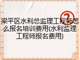 梁平区水利总监理工程师怎么报名培训费用(水利监理工程师报名费用)