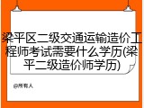 梁平区二级交通运输造价工程师考试需要什么学历(梁平二级造价师学历)