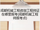 成都机械工程咨询工程师证在哪里报考(成都机械工程师报考点)