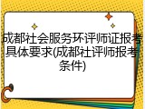 成都社会服务环评师证报考具体要求(成都社评师报考条件)
