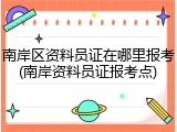 南岸区资料员证在哪里报考(南岸资料员证报考点)