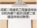 成都二级建筑工程建造师培训机构哪个最好(成都二级建造师培训推荐)
