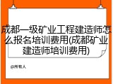 成都一级矿业工程建造师怎么报名培训费用(成都矿业建造师培训费用)