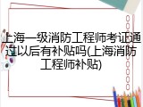 上海一级消防工程师考证通过以后有补贴吗(上海消防工程师补贴)
