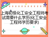 上海初级化工安全工程师考试需要什么学历(化工安全工程师学历要求)