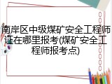 南岸区中级煤矿安全工程师证在哪里报考(煤矿安全工程师报考点)