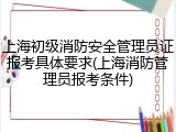 上海初级消防安全管理员证报考具体要求(上海消防管理员报考条件)