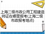 上海二级市政公用工程建造师证在哪里报考(上海二级市政报考地点)