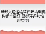 昌都交通运输环评师培训机构哪个最好(昌都环评师培训推荐)
