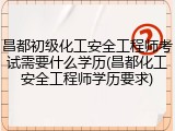 昌都初级化工安全工程师考试需要什么学历(昌都化工安全工程师学历要求)