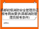 昌都初级消防安全管理员证报考具体要求(昌都消防管理员报考条件)
