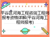 平谷区河海工程咨询工程师报考资格详解(平谷河海工程师报考)