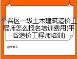 平谷区一级土木建筑造价工程师怎么报名培训费用(平谷造价工程师培训)