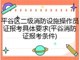 平谷区二级消防设施操作员证报考具体要求(平谷消防证报考条件)